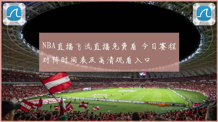 NBA直播飞流直播免费看 今日赛程对阵时间表及高清观看入口
