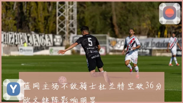 篮网主场不敌骑士杜兰特空砍36分欧文缺阵影响明显