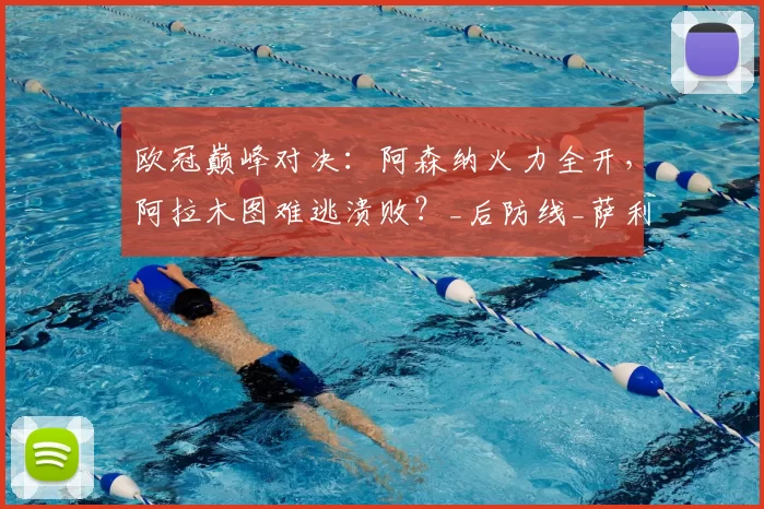 欧冠巅峰对决：阿森纳火力全开，阿拉木图难逃溃败？_后防线_萨利巴_德高