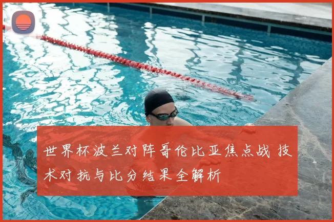 世界杯波兰对阵哥伦比亚焦点战 技术对抗与比分结果全解析