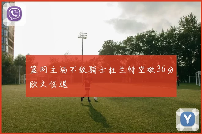 篮网主场不敌骑士杜兰特空砍36分欧文伤退