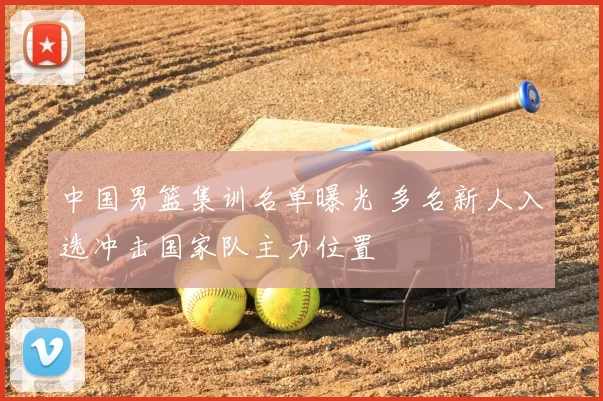 中国男篮集训名单曝光 多名新人入选冲击国家队主力位置