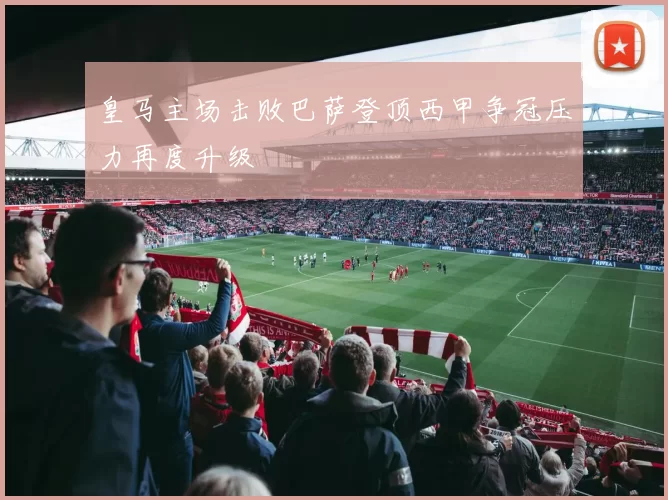 皇马主场击败巴萨登顶西甲争冠压力再度升级