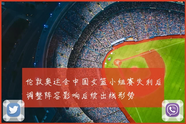 伦敦奥运会中国女篮小组赛失利后调整阵容影响后续出线形势