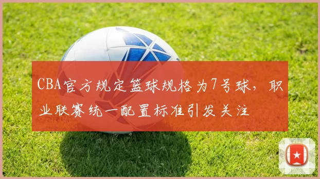 CBA官方规定篮球规格为7号球，职业联赛统一配置标准引发关注