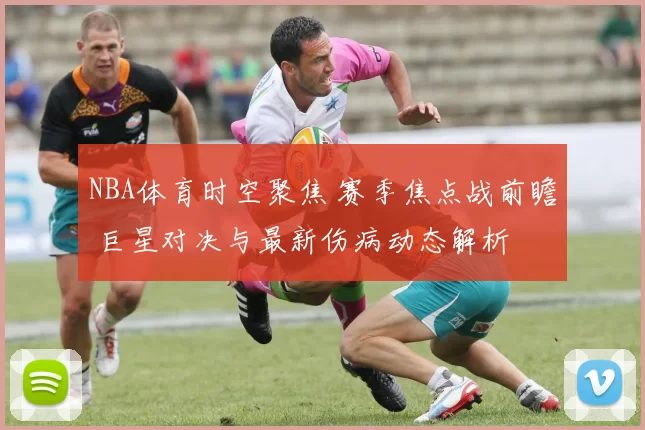 NBA体育时空聚焦 赛季焦点战前瞻 巨星对决与最新伤病动态解析