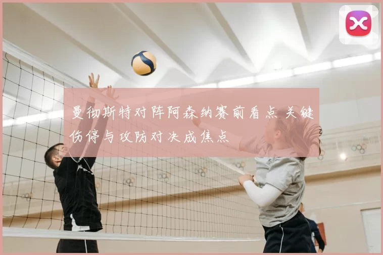 曼彻斯特对阵阿森纳赛前看点 关键伤停与攻防对决成焦点