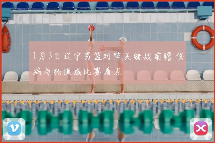 1月3日辽宁男篮对阵关键战前瞻 伤病与轮换成比赛看点