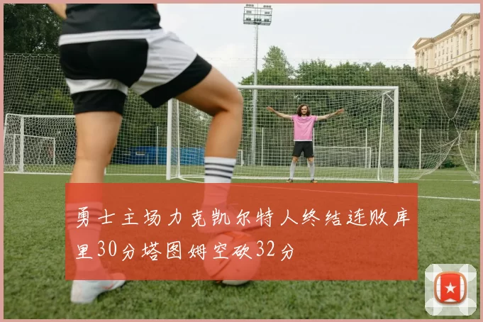 勇士主场力克凯尔特人终结连败库里30分塔图姆空砍32分