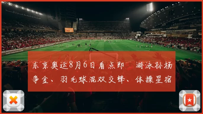 东京奥运8月6日看点即　游泳孙杨争金、羽毛球混双交锋、体操星宿争决
