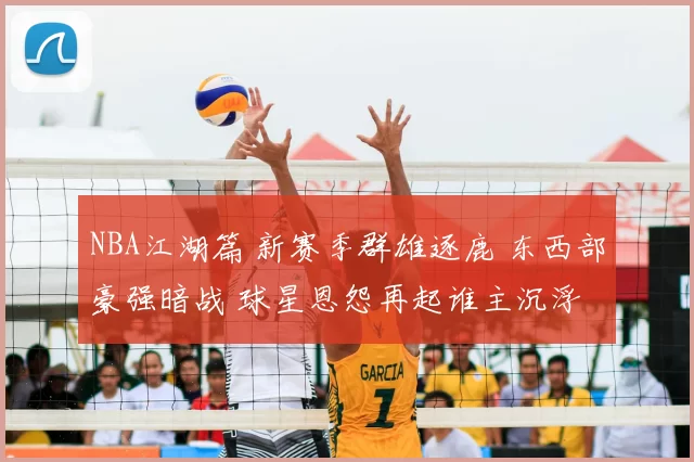 NBA江湖篇 新赛季群雄逐鹿 东西部豪强暗战 球星恩怨再起谁主沉浮