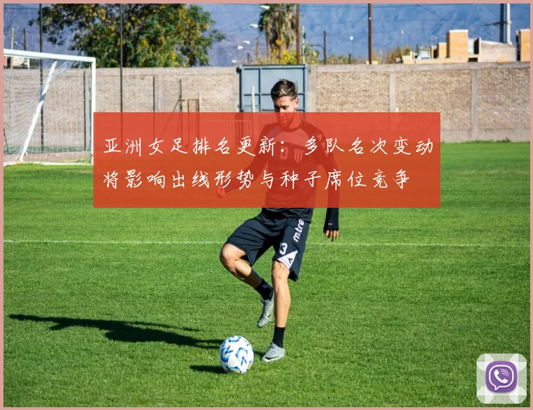 亚洲女足排名更新：多队名次变动将影响出线形势与种子席位竞争