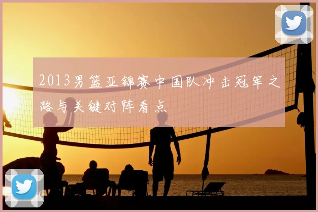 2013男篮亚锦赛中国队冲击冠军之路与关键对阵看点