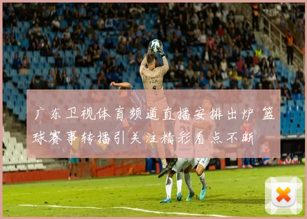 广东卫视体育频道直播安排出炉 篮球赛事转播引关注精彩看点不断