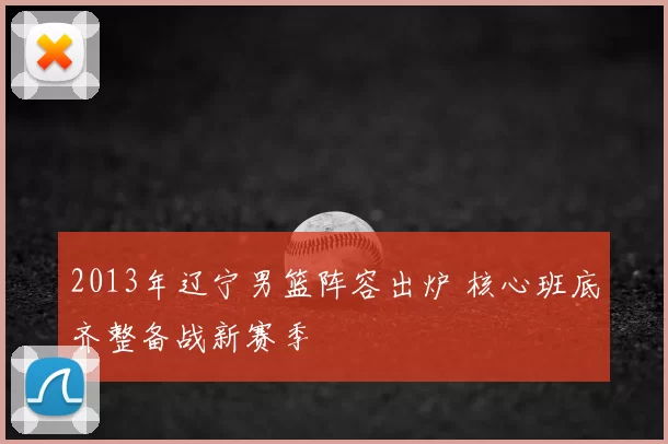 2013年辽宁男篮阵容出炉 核心班底齐整备战新赛季