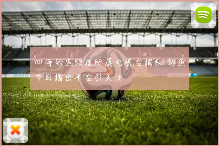 四海钓鱼频道所属电视台揭秘 钓鱼节目播出平台引关注