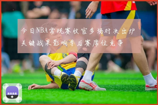今日NBA常规赛收官多场对决出炉 关键战果影响季后赛席位竞争