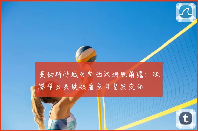 曼彻斯特城对阵西汉姆联前瞻:联赛争分关键战看点与首发变化