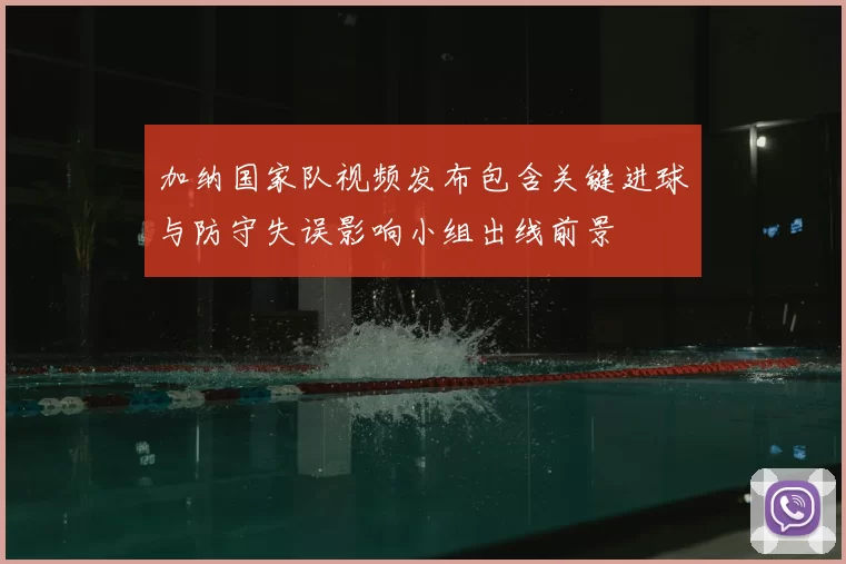 加纳国家队视频发布包含关键进球与防守失误影响小组出线前景