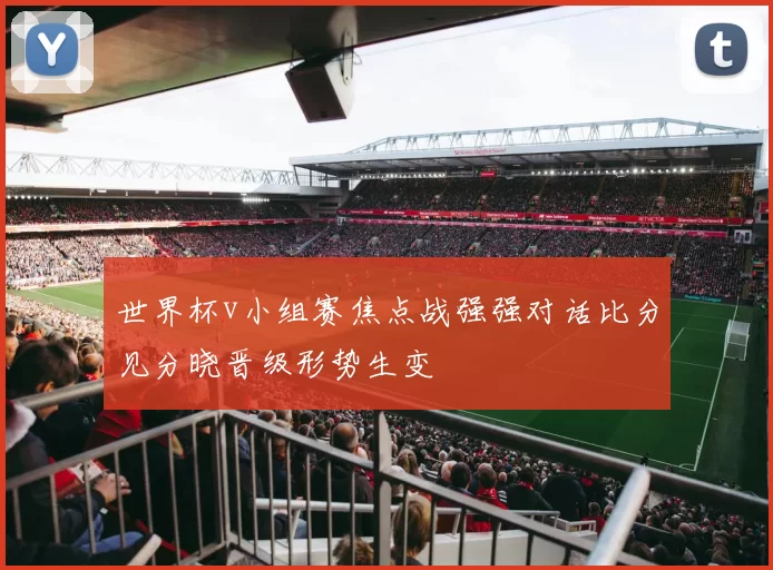 世界杯v小组赛焦点战强强对话比分见分晓晋级形势生变