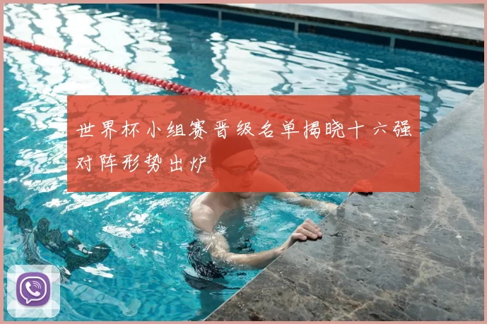 世界杯小组赛晋级名单揭晓十六强对阵形势出炉