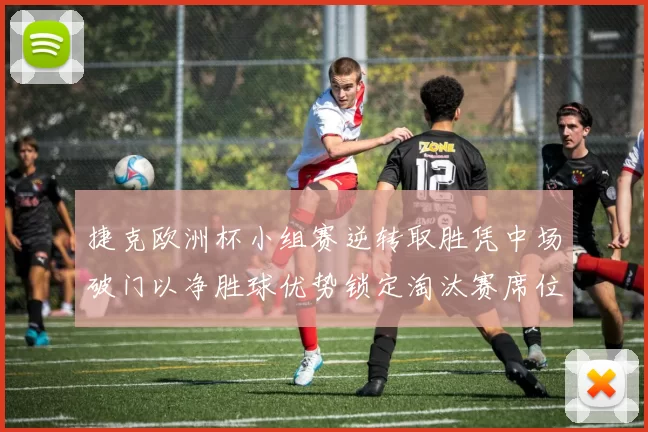 捷克欧洲杯小组赛逆转取胜凭中场破门以净胜球优势锁定淘汰赛席位