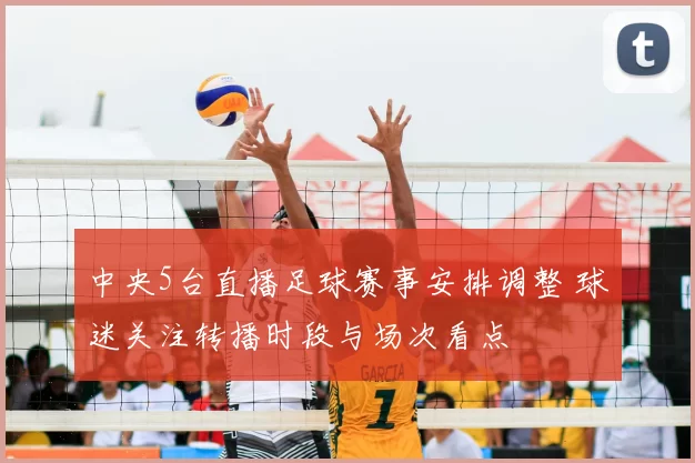 中央5台直播足球赛事安排调整 球迷关注转播时段与场次看点