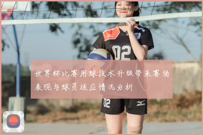 世界杯比赛用球技术升级带来赛场表现与球员适应情况分析