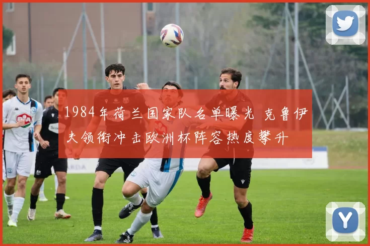 1984年荷兰国家队名单曝光 克鲁伊夫领衔冲击欧洲杯阵容热度攀升