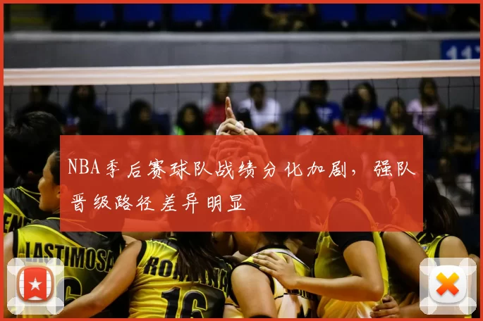NBA季后赛球队战绩分化加剧，强队晋级路径差异明显