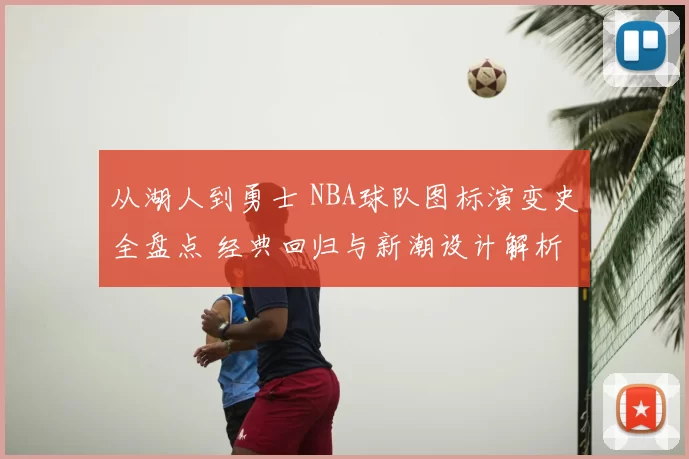从湖人到勇士 NBA球队图标演变史全盘点 经典回归与新潮设计解析