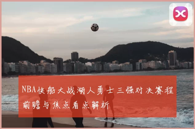 NBA快船大战湖人勇士三强对决赛程前瞻与焦点看点解析