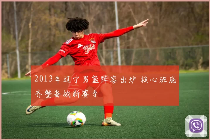 2013年辽宁男篮阵容出炉 核心班底齐整备战新赛季
