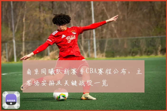 南京同曦队新赛季CBA赛程公布，主客场安排及关键战役一览