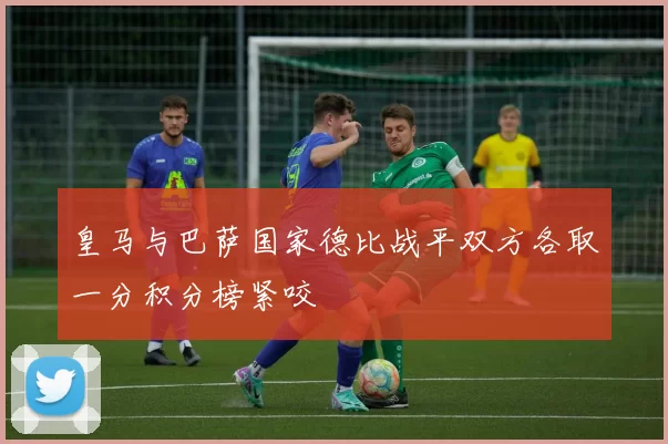 皇马与巴萨国家德比战平双方各取一分积分榜紧咬
