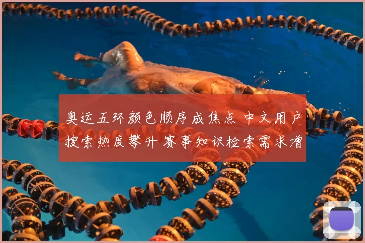 奥运五环颜色顺序成焦点 中文用户搜索热度攀升 赛事知识检索需求增加