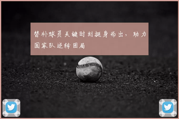 替补球员关键时刻挺身而出,助力国家队逆转困局