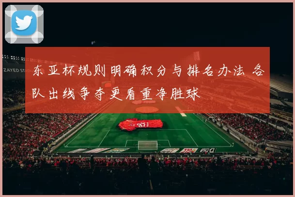 东亚杯规则明确积分与排名办法 各队出线争夺更看重净胜球