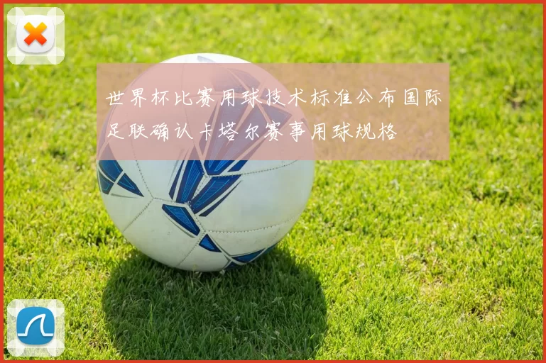 世界杯比赛用球技术标准公布国际足联确认卡塔尔赛事用球规格