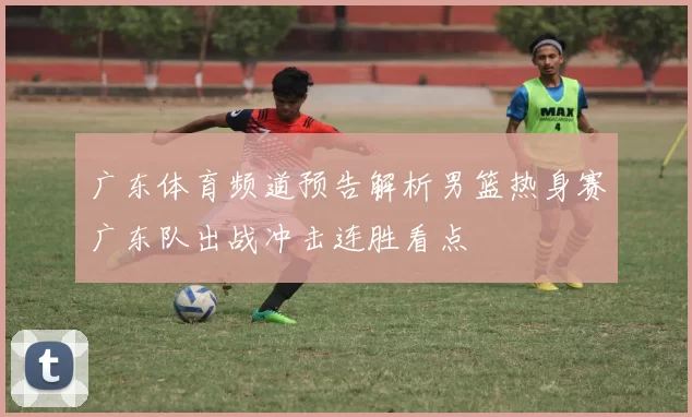 广东体育频道预告解析男篮热身赛广东队出战冲击连胜看点