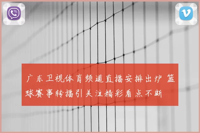 广东卫视体育频道直播安排出炉 篮球赛事转播引关注精彩看点不断