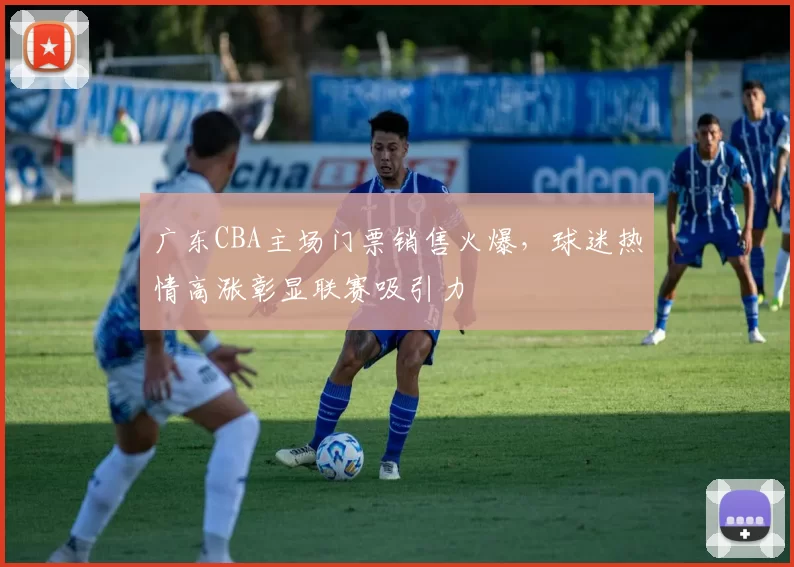 广东CBA主场门票销售火爆,球迷热情高涨彰显联赛吸引力