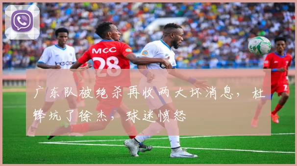 广东队被绝杀再收两大坏消息，杜锋坑了徐杰，球迷愤怒