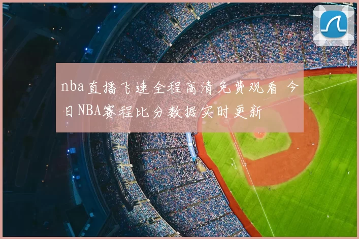 nba直播飞速全程高清免费观看 今日NBA赛程比分数据实时更新