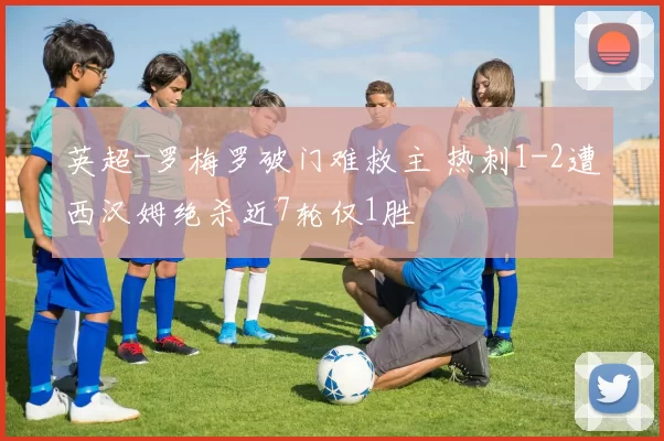 英超-罗梅罗破门难救主 热刺1-2遭西汉姆绝杀近7轮仅1胜