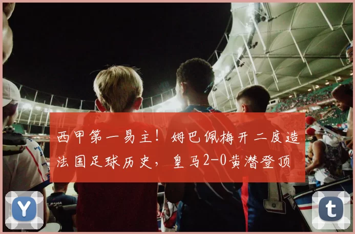 西甲第一易主！姆巴佩梅开二度造法国足球历史，皇马2-0黄潜登顶