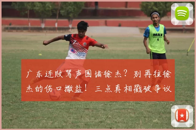 广东连败骂声围堵徐杰？别再往徐杰的伤口撒盐！三点真相戳破争议