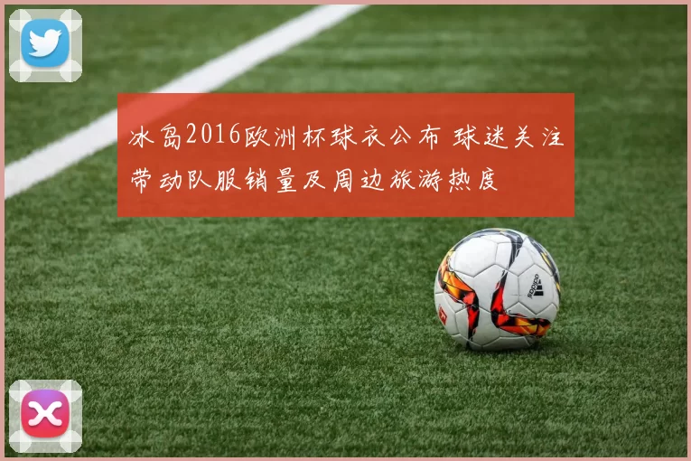 冰岛2016欧洲杯球衣公布 球迷关注带动队服销量及周边旅游热度