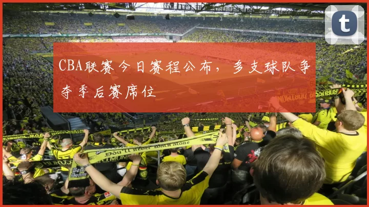 CBA联赛今日赛程公布，多支球队争夺季后赛席位