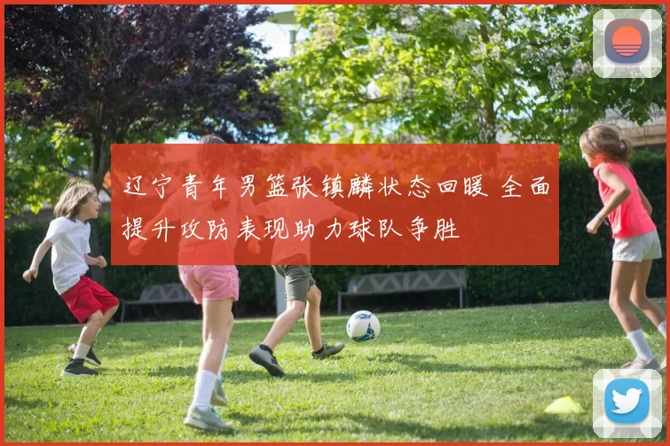 辽宁青年男篮张镇麟状态回暖 全面提升攻防表现助力球队争胜